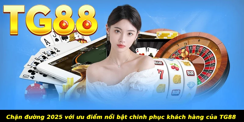 Chặn đường 2025 với ưu điểm nổi bật chinh phục khách hàng của TG88
